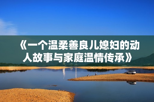 《一个温柔善良儿媳妇的动人故事与家庭温情传承》