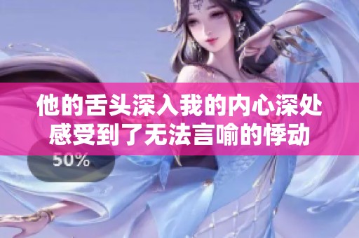 他的舌头深入我的内心深处感受到了无法言喻的悸动