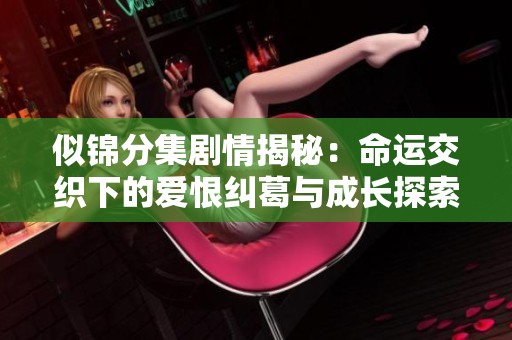 似锦分集剧情揭秘：命运交织下的爱恨纠葛与成长探索