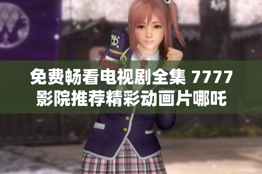 免费畅看电视剧全集 7777影院推荐精彩动画片哪吒