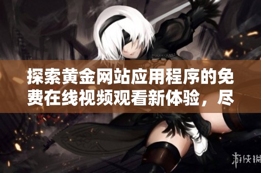 探索黄金网站应用程序的免费在线视频观看新体验，尽享高品质内容