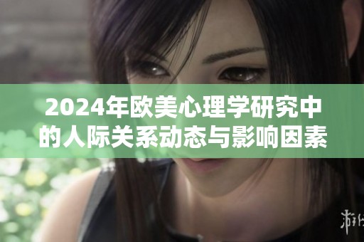 2024年欧美心理学研究中的人际关系动态与影响因素探讨