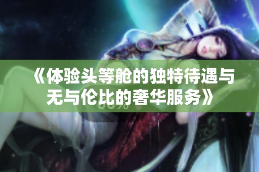 《体验头等舱的独特待遇与无与伦比的奢华服务》