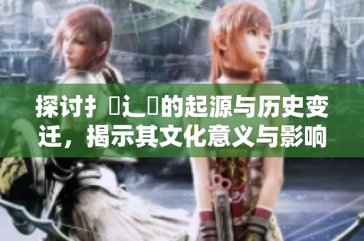 探讨扌喿辶畐的起源与历史变迁，揭示其文化意义与影响