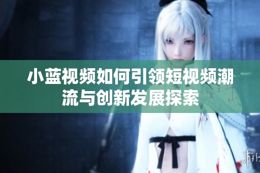 小蓝视频如何引领短视频潮流与创新发展探索