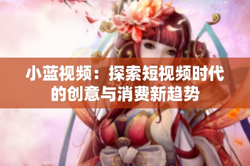 小蓝视频：探索短视频时代的创意与消费新趋势