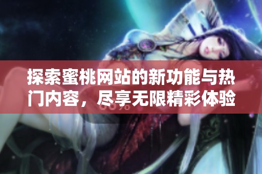 探索蜜桃网站的新功能与热门内容，尽享无限精彩体验