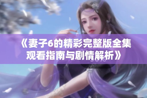 《妻子6的精彩完整版全集观看指南与剧情解析》