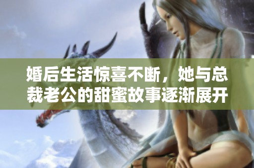 婚后生活惊喜不断，她与总裁老公的甜蜜故事逐渐展开