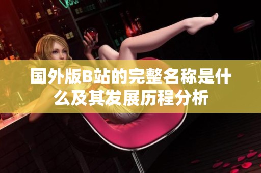 国外版B站的完整名称是什么及其发展历程分析
