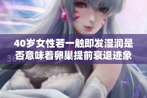40岁女性若一触即发湿润是否意味着卵巢提前衰退迹象