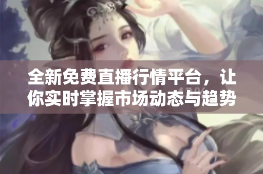 全新免费直播行情平台，让你实时掌握市场动态与趋势分析