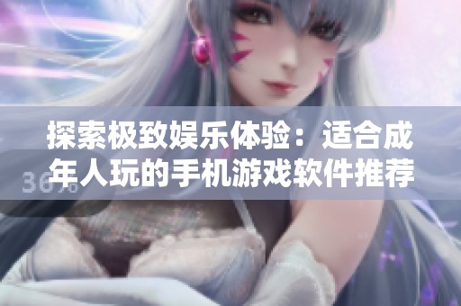 探索极致娱乐体验：适合成年人玩的手机游戏软件推荐清单