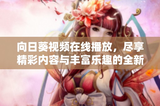 向日葵视频在线播放，尽享精彩内容与丰富乐趣的全新体验