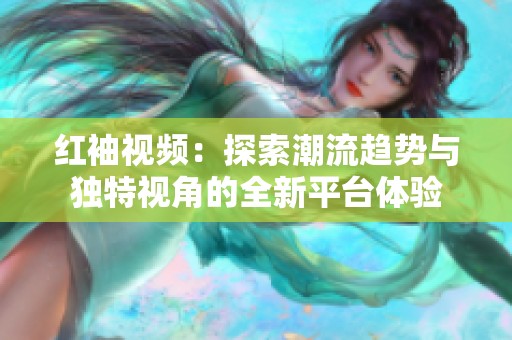红袖视频：探索潮流趋势与独特视角的全新平台体验