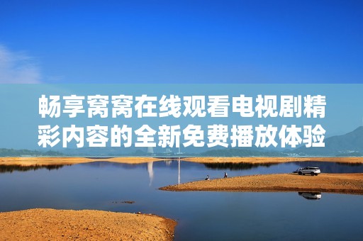 畅享窝窝在线观看电视剧精彩内容的全新免费播放体验