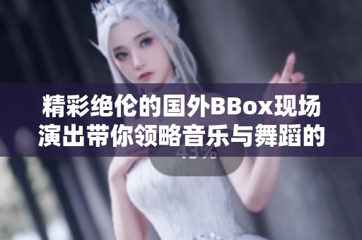 精彩绝伦的国外BBox现场演出带你领略音乐与舞蹈的完美结合