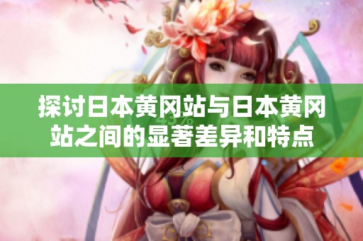 探讨日本黄冈站与日本黄冈站之间的显著差异和特点