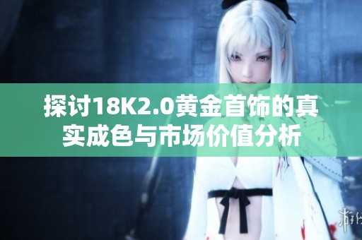 探讨18K2.0黄金首饰的真实成色与市场价值分析