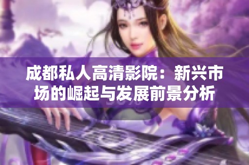 成都私人高清影院：新兴市场的崛起与发展前景分析