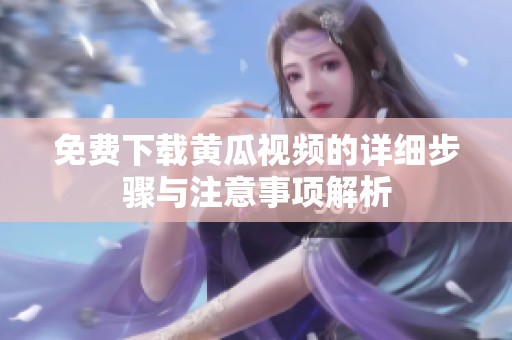 免费下载黄瓜视频的详细步骤与注意事项解析