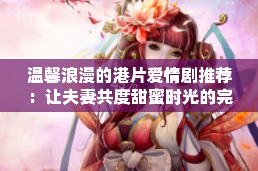温馨浪漫的港片爱情剧推荐：让夫妻共度甜蜜时光的完美选择