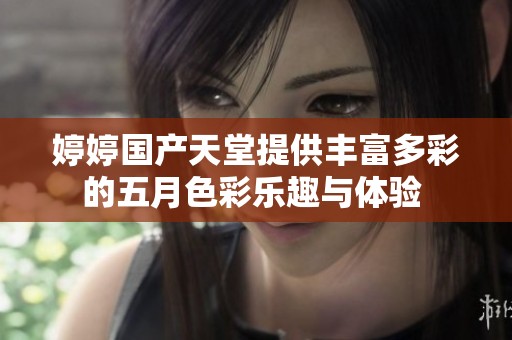 婷婷国产天堂提供丰富多彩的五月色彩乐趣与体验 
