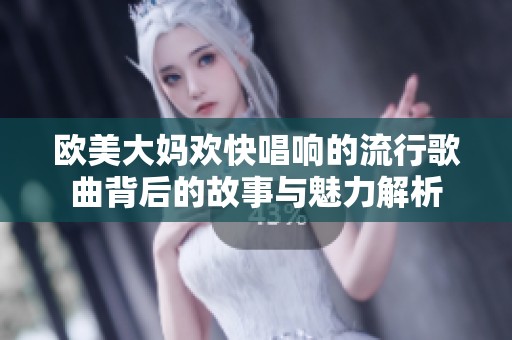 欧美大妈欢快唱响的流行歌曲背后的故事与魅力解析