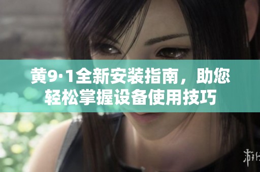 黄9·1全新安装指南，助您轻松掌握设备使用技巧