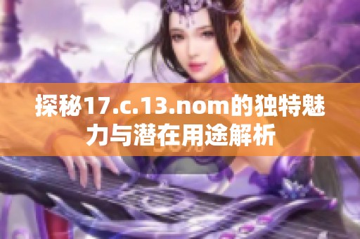 探秘17.c.13.nom的独特魅力与潜在用途解析