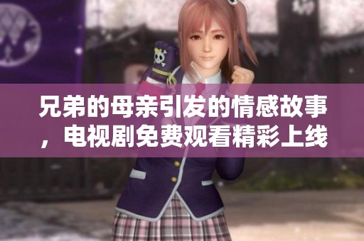 兄弟的母亲引发的情感故事，电视剧免费观看精彩上线