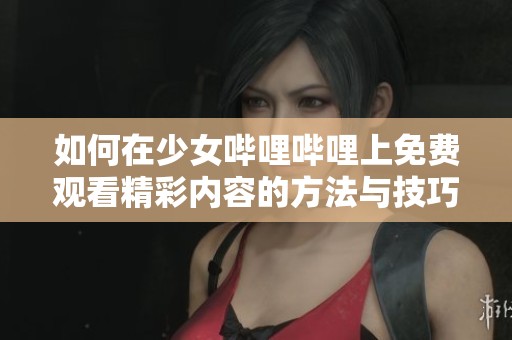 如何在少女哔哩哔哩上免费观看精彩内容的方法与技巧分享