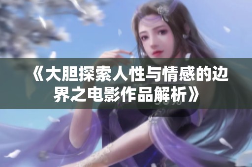 《大胆探索人性与情感的边界之电影作品解析》