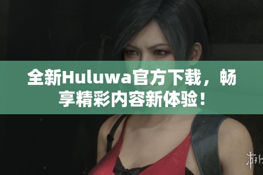 全新Huluwa官方下载，畅享精彩内容新体验！