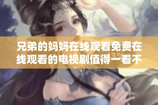 兄弟的妈妈在线观看免费在线观看的电视剧值得一看不容错过