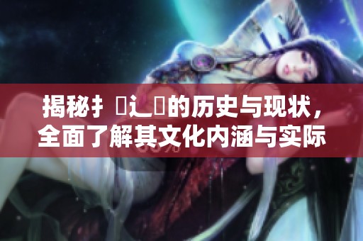 揭秘扌喿辶畐的历史与现状，全面了解其文化内涵与实际应用