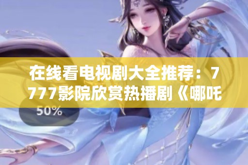 在线看电视剧大全推荐：7777影院欣赏热播剧《哪吒》
