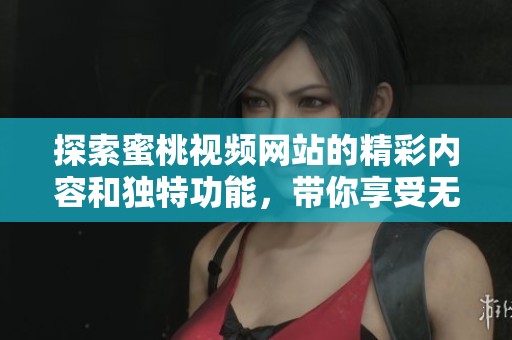 探索蜜桃视频网站的精彩内容和独特功能，带你享受无限乐趣