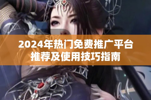 2024年热门免费推广平台推荐及使用技巧指南