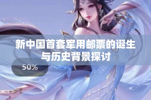 新中国首套军用邮票的诞生与历史背景探讨