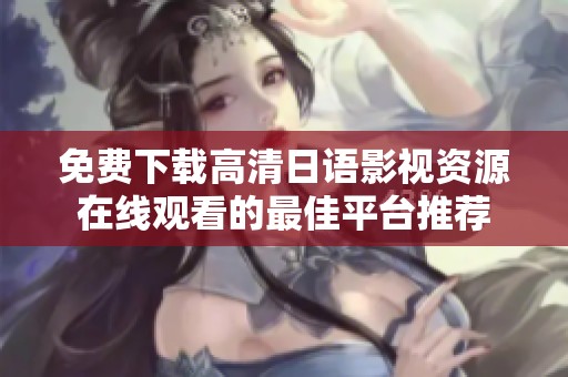 免费下载高清日语影视资源在线观看的最佳平台推荐