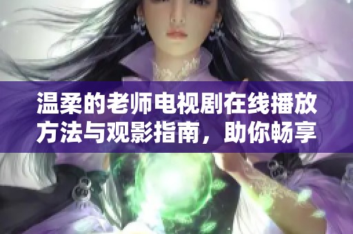 温柔的老师电视剧在线播放方法与观影指南，助你畅享感人故事