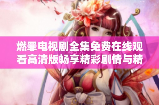 燃罪电视剧全集免费在线观看高清版畅享精彩剧情与精彩演技