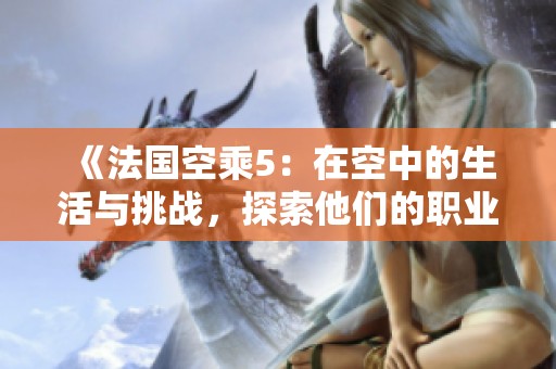 《法国空乘5：在空中的生活与挑战，探索他们的职业旅程》