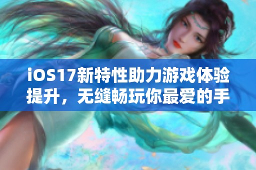 iOS17新特性助力游戏体验提升，无缝畅玩你最爱的手游
