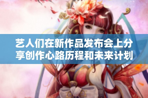艺人们在新作品发布会上分享创作心路历程和未来计划