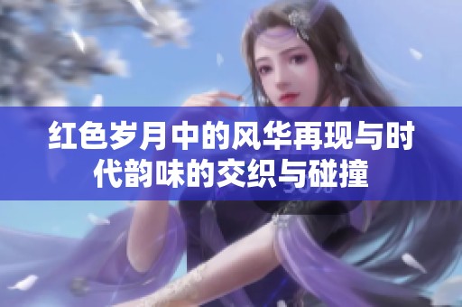 红色岁月中的风华再现与时代韵味的交织与碰撞