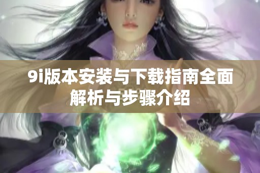 9i版本安装与下载指南全面解析与步骤介绍
