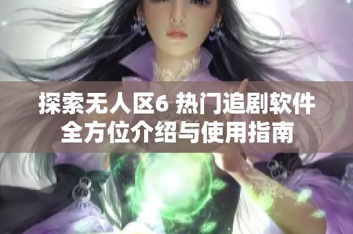 探索无人区6 热门追剧软件全方位介绍与使用指南