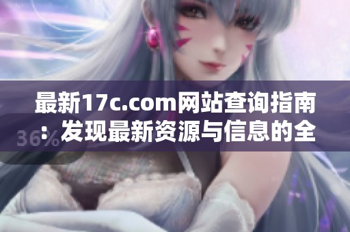 最新17c.com网站查询指南：发现最新资源与信息的全新方式
